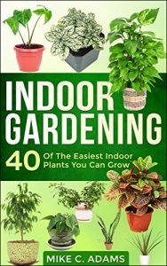 Download Indoor Gardening : 40 Of The Easiest Indoor Plants You Can Grow (House Plants and Indoor Gardening Guide) pdf, epub, ebook