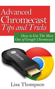 Download Advanced Chromecast Tips and Tricks (Chromecast User Guide): How to Get The Most Out of Google Chromecast pdf, epub, ebook