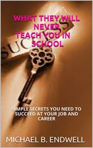 Download Books: WHAT THEY WILL NEVER TEACH YOU IN SCHOOL:: SIMPLE SECRETS YOU NEED TO SUCCEED AT YOUR JOB AND CAREER: BEST: pdf, epub, ebook