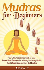 Download Mudras for Beginners: Your Ultimate Beginners Guide to using Simple Hand Gestures for achieving Everlasting Health, Rapid Weight Loss and Easy Self Healing (Mudra Healing Book 1) pdf, epub, ebook