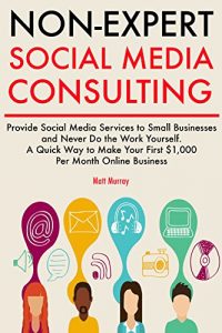 Download Non-Expert Social Media Consulting: Provide Social Media Services to Small Businesses and Never Do the Work Yourself. A Quick Way to Make Your First $1,000 Per Month Business Online. pdf, epub, ebook