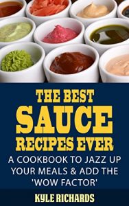 Download The Best Sauce Recipes Ever!: A Cookbook to Jazz Up Your Meals & Add the ‘Wow Factor’ pdf, epub, ebook