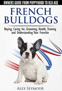 Download French Bulldogs – Owners Guide from Puppy to Old Age. Buying, Caring For, Grooming, Health, Training and Understanding Your Frenchie pdf, epub, ebook