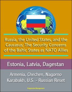 Download Russia, the United States, and the Caucasus; The Security Concerns of the Baltic States as NATO Allies – Estonia, Latvia, Dagestan, Armenia, Chechen, Nagorno Karabakh, U.S. – Russian Reset pdf, epub, ebook