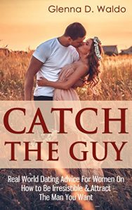 Download Catch The Guy: Real World Dating Advice for Women on How to Be Irresistible & Attract The Man You Want pdf, epub, ebook