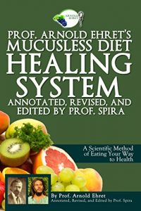 Download Prof. Arnold Ehret’s Mucusless Diet Healing System: Annotated, Revised, and Edited by Prof. Spira pdf, epub, ebook