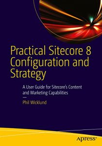 Download Practical Sitecore 8 Configuration and Strategy: A User Guide for Sitecore’s Content and Marketing Capabilities pdf, epub, ebook