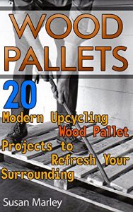 Download Wood Pallets: 20 Modern Upcycling Wood Pallet Projects to Refresh Your Surrounding: (Wood Pallet, DIY Projects, DIY Household Hacks, Home, Woodworking, Design) (DIY Projects, DIY Crafts, Wood Pallet) pdf, epub, ebook