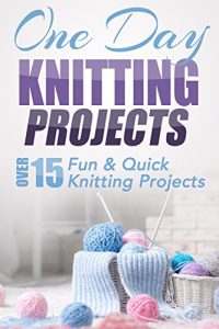 Download One Day Knitting Projects: Over 15 Fun & Quick Knitting Projects (knitting, knitting patterns, knitting for beginners, knitting in the round, scarf knitting, stitches, crocheting, crochet) pdf, epub, ebook