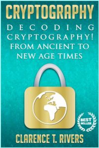 Download Cryptography: Decoding Cryptography! From Ancient To New Age Times… (Code Breaking, Hacking, Data Encryption, Internet Security) (Cryptography, Code … Data Encryption, Internet Security) pdf, epub, ebook