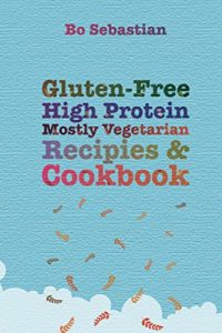 Download Gluten-Free, High Protein, Mostly Vegetarian Recipes & Cookbook: Simple, Tasty Meals, 30 Minutes or Less pdf, epub, ebook