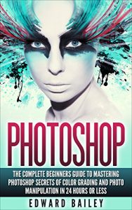 Download PHOTOSHOP: Secrets Of Color Grading And Photo Manipulation!: The Complete Beginners Guide To MASTERING PHOTOSHOP in 24 Hours Or Less! (Step by Step Pictures, … Digital Photography, Graphic Design) pdf, epub, ebook