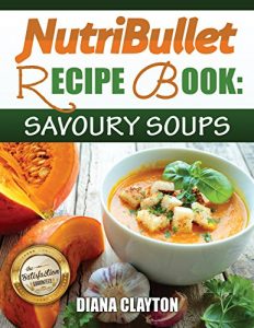 Download NutriBullet Recipe Book: Savoury Soups! 71 Delicious, Healthy & Exquisite Soups and Sauces for your NutriBullet (UK) pdf, epub, ebook