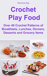 Download Crochet Play Food. Over 40 Crochet Patterns of Breakfasts, Lunches, Dinners, Desserts and Grocery Items pdf, epub, ebook