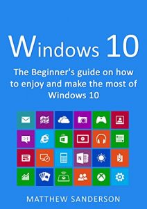 Download Windows 10: The Beginner’s Guide on how to enjoy and make the most of Windows 10 pdf, epub, ebook