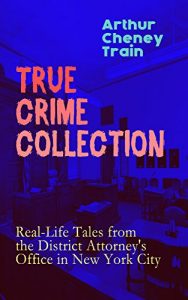 Download TRUE CRIME COLLECTION: Real-Life Tales from the District Attorney’s Office in New York City: Mayhem, Corruption, Forgery, Murders and Other Crimes in New York City at the Beginning of 20th Century pdf, epub, ebook