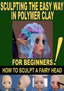 Download SCULPTING THE EASY WAY IN POLYMER CLAY FOR BEGINNERS 2: How to sculpt a fairy head in Polymer clay (Sculpting the easy way for beginners) pdf, epub, ebook