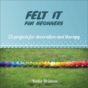 Download FELT IT for beginners: 25 PROJECTS FOR DECORATION AND THERAPY (THE CRAFT OF FELTING- FUN AND THERAPY Book 1) pdf, epub, ebook