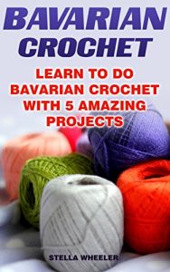 Download Bavarian Crochet: Learn To Do Bavarian Crochet With 5 Amazing Projects pdf, epub, ebook