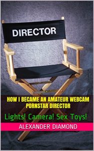 Download How I Became an Amateur Webcam Pornstar Director: Lights! Camera! Sex Toys! pdf, epub, ebook