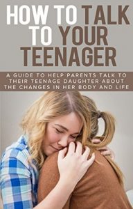 Download How To Talk To Your Teenager: A Guide To Parenting Teens: How To Talk To Your Teenage Girl About The Changes In Her Body And Life pdf, epub, ebook