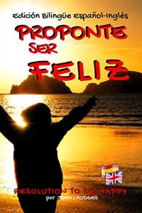 Download Proponte Ser Feliz – Resolution To Be Happy Edición Bilingüe Español – Inglés: Pinta Una Sonrisa En Tu Rostro Todos Los Días y Elimina El Estrés y La Ansiedad … de (Guía de Vida nº 1) (Spanish Edition) pdf, epub, ebook