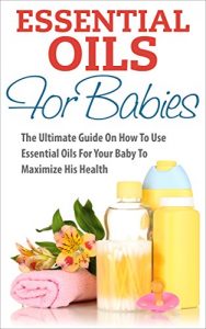 Download Essential Oils For Babies: The Ultimate Guide On How To Use Essential Oils For Your Baby To Maximize His Health (Aromatherapy, Baby Health, Natural Remedies, Baby Care) pdf, epub, ebook