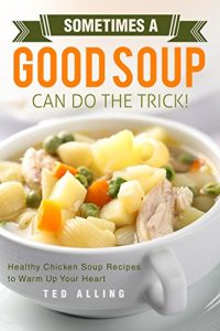 Download Sometimes A Good Soup Can Do the Trick!: Healthy Chicken Soup Recipes to Warm Up Your Heart pdf, epub, ebook