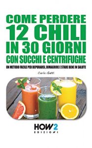 Download COME PERDERE 12 CHILI IN 30 GIORNI CON SUCCHI E CENTRIFUGHE. Un metodo facile per Depurarsi, Dimagrire e stare bene in Salute (HOW2 Edizioni Vol. 86) (Italian Edition) pdf, epub, ebook