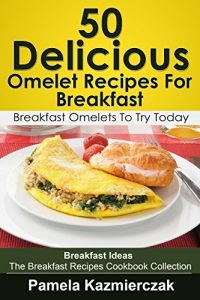 Download 50 Delicious Omelet Recipes For Breakfast – Breakfast Omelets To Try Today (Breakfast Ideas – The Breakfast Recipes Cookbook Collection 9) pdf, epub, ebook