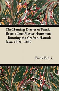 Download The Hunting Diaries of Frank Beers a True Master Huntsman – Running the Grafton Hounds from 1870 – 1890 pdf, epub, ebook