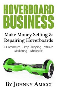 Download Hoverboard Business: Make Money Selling & Repairing Hoverboards: E-Commerce, Drop Shipping, Affiliate Marketing & Wholesale pdf, epub, ebook