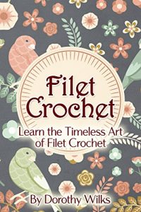 Download Crochet: Filet Crochet. Learn the Timeless Art of Filet Crochet pdf, epub, ebook