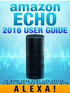 Download Amazon Echo: 2016 User Guide to Make Your Home Life Easier, Stress-Free, and Hands-Free with Alexa! (Amazon Echo Dot Home Automation) pdf, epub, ebook