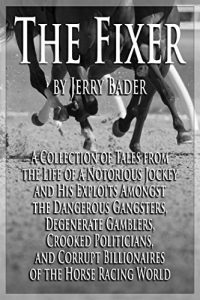 Download The Fixer: A Collection of Tales from the Life of a Notorious Jockey and His Exploits Among the Dangerous Criminals, Degenerate Gamblers, Corrupt Billionaires of the Horse Racing World pdf, epub, ebook