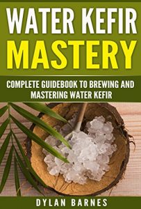 Download Water Kefir Mastery: Complete Guidebook to Brewing and Mastering Water Kefir (Health and Wellness Mastery Series) pdf, epub, ebook