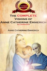Download The Complete Visions of Anne Catherine Emmerich (Illustrated): The Lowly Life and Bitter Passion of Our Lord Jesus Christ and His Mother pdf, epub, ebook