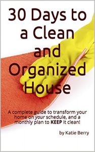 Download 30 Days to a Clean and Organized House: A complete guide to transform your home on your schedule, and a monthly plan to KEEP it clean! pdf, epub, ebook