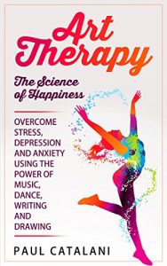 Download Art Therapy – The Science of Happiness: Overcome Stress, Depression and Anxiety Using The Power of Music, Dance, Writing and Drawing (Performing Arts – … For Adults – Art Therapy For Children) pdf, epub, ebook