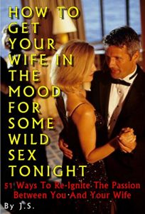 Download HOW TO GET YOUR WIFE IN THE MOOD FOR SOME WILD SEX TONIGHT: 51 Ways To Re-Ignite The Passion Between You And Your Wife pdf, epub, ebook