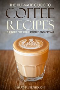 Download The Ultimate Guide to Coffee Recipes – The Need for Only Coffee and Cream: Over 25 Coffee Recipes! pdf, epub, ebook