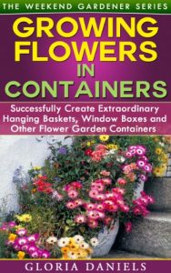 Download Growing Flowers in Containers: Successfully Create Extraordinary Hanging Baskets, Window Boxes and Other Flower Garden Containers (The Weekend Gardener Book 6) pdf, epub, ebook