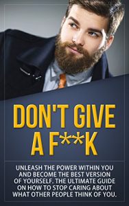 Download Don’t Give a F–k: Unleash the Power Within You and Become the Best Version of Yourself  The Ultimate Guide on How to Stop Caring About What Other People Think of You (Motivation, Alpha Male Book 1) pdf, epub, ebook