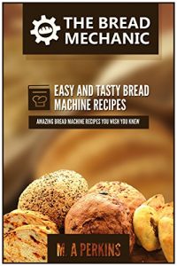 Download The Bread Mechanic – The Ultimate Bread Machine Recipes Cookbook: ( Enjoy Freshly Baked Bread at Home. Delicious, Fast and Easy Bread Machine Recipes) pdf, epub, ebook