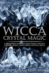 Download Wicca Crystal Magic: A Beginner’s Guide to Practicing Wiccan Crystal Magic, with Simple Crystal Spells (Wicca Books Book 4) pdf, epub, ebook