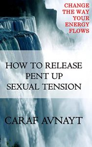 Download HOW TO RELEASE PENT UP SEXUAL TENSION: Change the way your energy flows pdf, epub, ebook