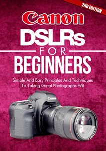 Download Photography: Canon DSLRs For Beginners 2ND EDITION: Photo: Simple And Easy Principles And Techniques To Taking Great Photographs With Your Canon DSLR (Photograph, … Equipment, Portrait) (DSLR Cameras Book 5) pdf, epub, ebook