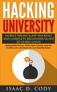 Download Hacking University: Mobile Phone & App Hacking & Complete Beginners Guide to Learn Linux: Hacking Mobile Devices, Tablets, Game Consoles, Apps & Precisely … (Hacking Freedom and Data Driven Book 5) pdf, epub, ebook