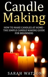 Download Candle Making: How to Make Candles At Home – The Simple Candle Making Guide for Beginners pdf, epub, ebook