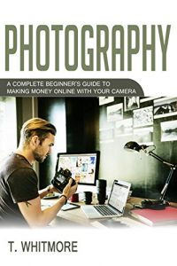 Download Amateur Photography: A Complete Beginner’s Guide to Making Money Online with Your Camera pdf, epub, ebook